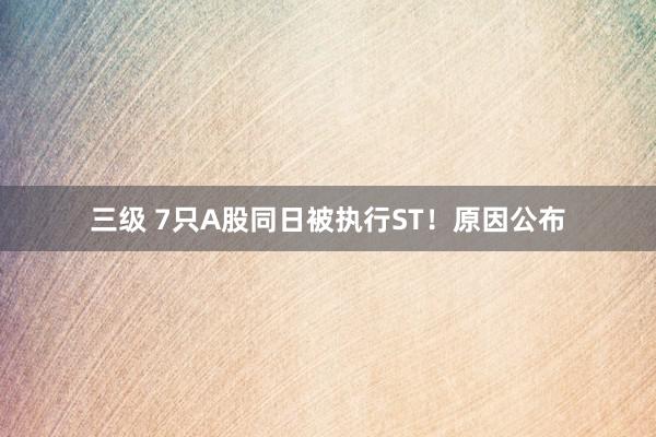 三级 7只A股同日被执行ST！原因公布