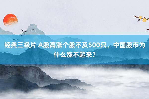 经典三级片 A股高涨个股不及500只，中国股市为什么涨不起来？