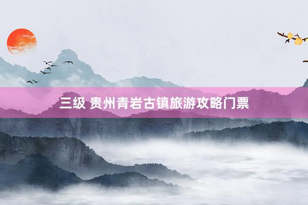 三级 贵州青岩古镇旅游攻略门票