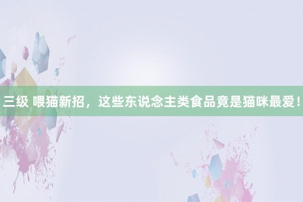 三级 喂猫新招，这些东说念主类食品竟是猫咪最爱！