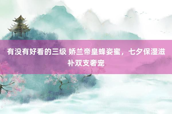 有没有好看的三级 娇兰帝皇蜂姿蜜，七夕保湿滋补双支奢宠