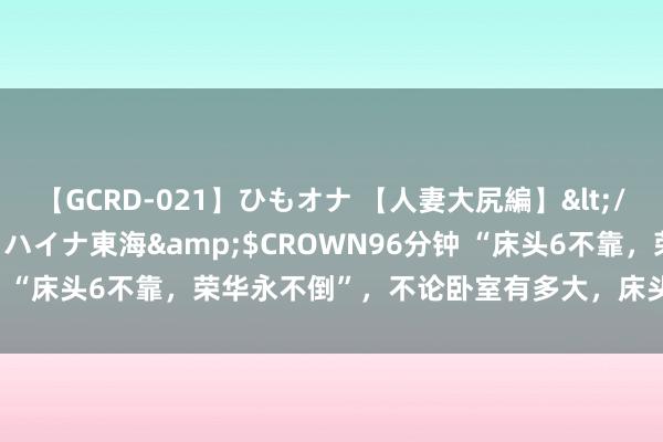 【GCRD-021】ひもオナ 【人妻大尻編】</a>2008-06-21ラハイナ東海&$CROWN96分钟 “床头6不靠，荣华永不倒”，不论卧室有多大，床头别靠这6个场所
