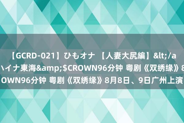 【GCRD-021】ひもオナ 【人妻大尻編】</a>2008-06-21ラハイナ東海&$CROWN96分钟 粤剧《双绣缘》8月8日、9日广州上演