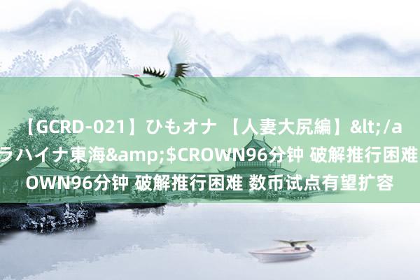 【GCRD-021】ひもオナ 【人妻大尻編】</a>2008-06-21ラハイナ東海&$CROWN96分钟 破解推行困难 数币试点有望扩容