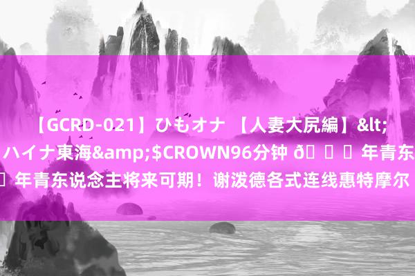 【GCRD-021】ひもオナ 【人妻大尻編】</a>2008-06-21ラハイナ東海&$CROWN96分钟 🚀年青东说念主将来可期！谢泼德各式连线惠特摩尔 合营融会&霸气皆备