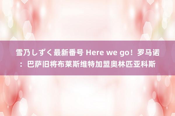 雪乃しずく最新番号 Here we go！罗马诺：巴萨旧将布莱斯维特加盟奥林匹亚科斯