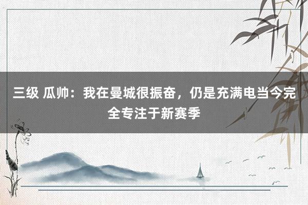 三级 瓜帅：我在曼城很振奋，仍是充满电当今完全专注于新赛季