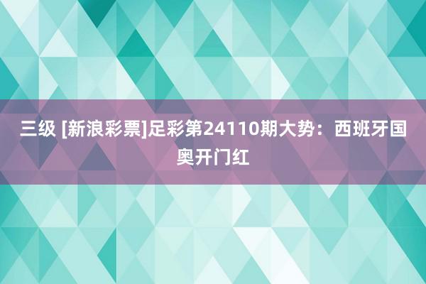 三级 [新浪彩票]足彩第24110期大势：西班牙国奥开门红
