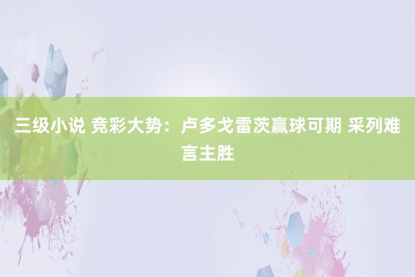 三级小说 竞彩大势：卢多戈雷茨赢球可期 采列难言主胜