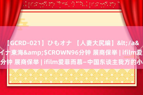 【GCRD-021】ひもオナ 【人妻大尻編】</a>2008-06-21ラハイナ東海&$CROWN96分钟 展商保举 | ifilm爱菲而慕—中国东谈主我方的小众香