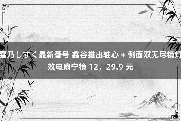雪乃しずく最新番号 鑫谷推出轴心 + 侧面双无尽镜灯效电扇宁镜 12，29.9 元