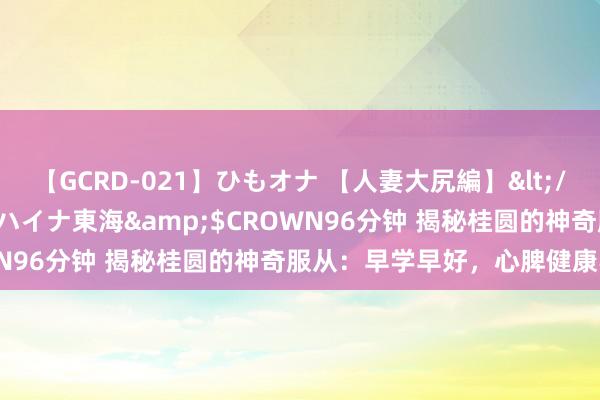 【GCRD-021】ひもオナ 【人妻大尻編】</a>2008-06-21ラハイナ東海&$CROWN96分钟 揭秘桂圆的神奇服从：早学早好，心脾健康不是梦！