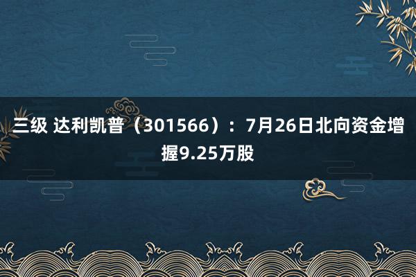 三级 达利凯普（301566）：7月26日北向资金增握9.25万股