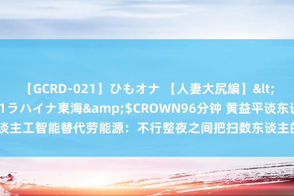 【GCRD-021】ひもオナ 【人妻大尻編】</a>2008-06-21ラハイナ東海&$CROWN96分钟 黄益平谈东谈主工智能替代劳能源：不行整夜之间把扫数东谈主的使命齐弄没了，这会引起民愤