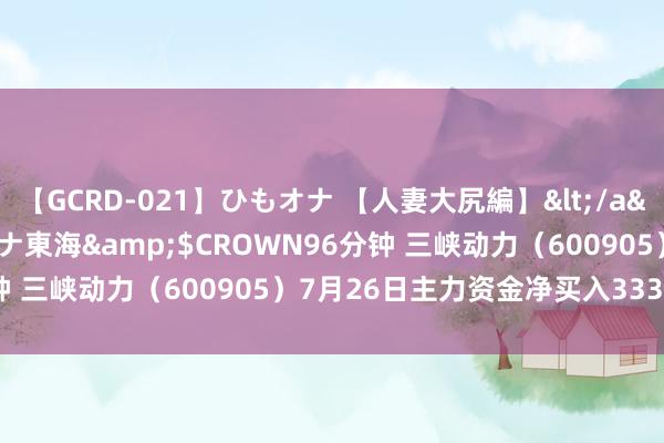 【GCRD-021】ひもオナ 【人妻大尻編】</a>2008-06-21ラハイナ東海&$CROWN96分钟 三峡动力（600905）7月26日主力资金净买入333.03万元