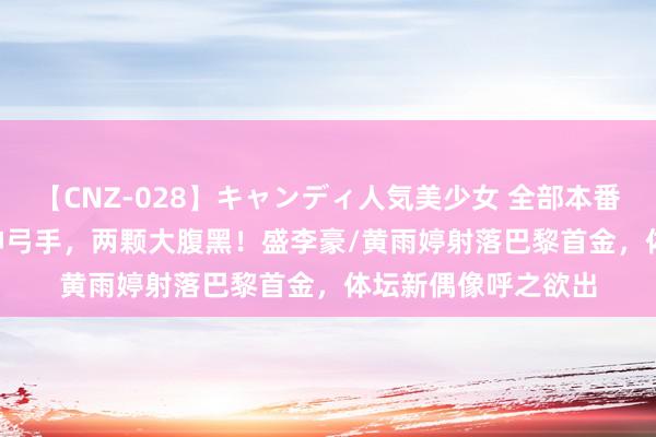 【CNZ-028】キャンディ人気美少女 全部本番15人30連発 一双神弓手，两颗大腹黑！盛李豪/黄雨婷射落巴黎首金，体坛新偶像呼之欲出