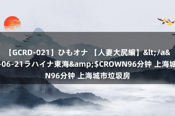 【GCRD-021】ひもオナ 【人妻大尻編】</a>2008-06-21ラハイナ東海&$CROWN96分钟 上海城市垃圾房