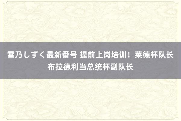 雪乃しずく最新番号 提前上岗培训！莱德杯队长布拉德利当总统杯副队长