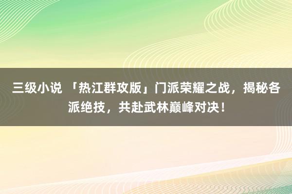三级小说 「热江群攻版」门派荣耀之战，揭秘各派绝技，共赴武林巅峰对决！