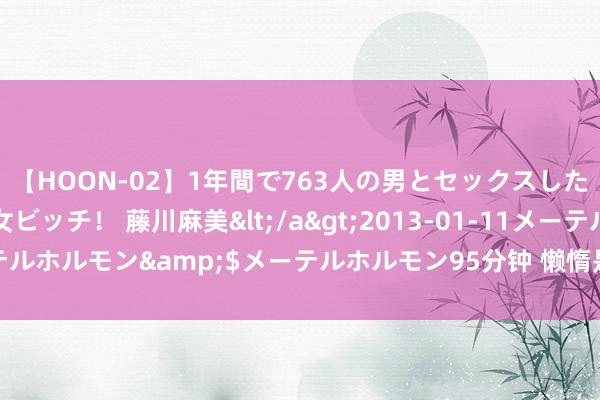 【HOON-02】1年間で763人の男とセックスした肉食系ヤリマン痴女ビッチ！ 藤川麻美</a>2013-01-11メーテルホルモン&$メーテルホルモン95分钟 懒惰是intj内讧的天生夙敌