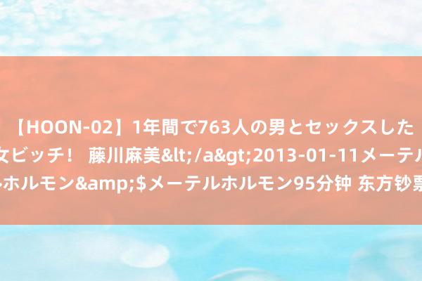 【HOON-02】1年間で763人の男とセックスした肉食系ヤリマン痴女ビッチ！ 藤川麻美</a>2013-01-11メーテルホルモン&$メーテルホルモン95分钟 东方钞票财经早餐 11月7日周二