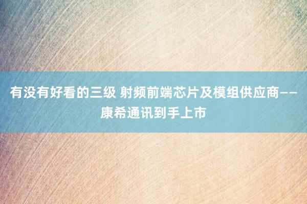 有没有好看的三级 射频前端芯片及模组供应商——康希通讯到手上市
