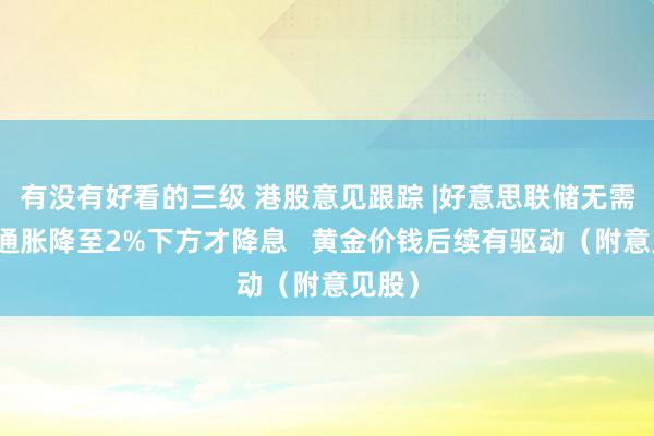 有没有好看的三级 港股意见跟踪 |好意思联储无需比及通胀降至2%下方才降息   黄金价钱后续有驱动（附意见股）