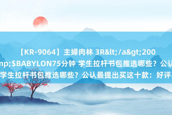 【KR-9064】主婦肉林 3R</a>2007-02-28アリスJAPAN&$BABYLON75分钟 学生拉杆书包推选哪些？公认最提出买这十款：好评率99%