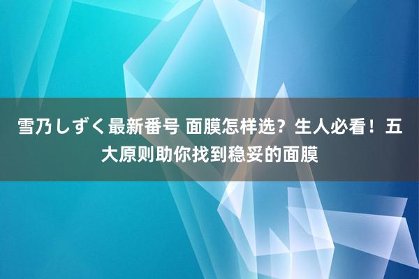 雪乃しずく最新番号 面膜怎样选？生人必看！五大原则助你找到稳妥的面膜