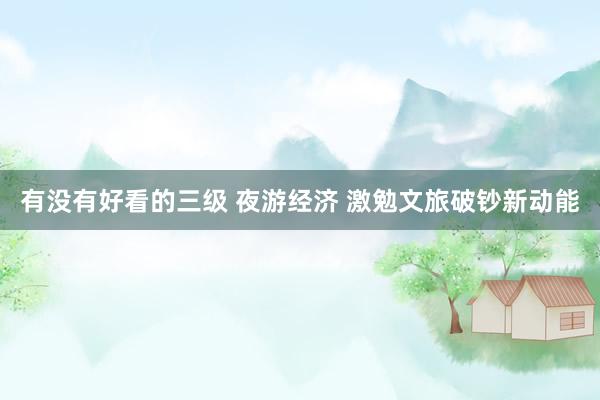 有没有好看的三级 夜游经济 激勉文旅破钞新动能