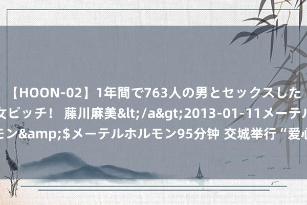 【HOON-02】1年間で763人の男とセックスした肉食系ヤリマン痴女ビッチ！ 藤川麻美</a>2013-01-11メーテルホルモン&$メーテルホルモン95分钟 交城举行“爱心姆妈”暖和留守儿童结对庆典