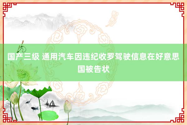 国产三级 通用汽车因违纪收罗驾驶信息在好意思国被告状