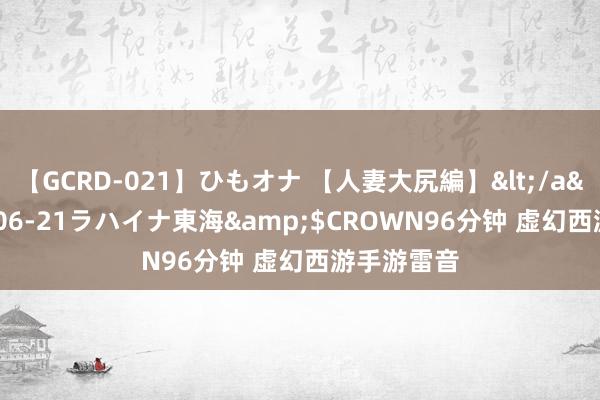 【GCRD-021】ひもオナ 【人妻大尻編】</a>2008-06-21ラハイナ東海&$CROWN96分钟 虚幻西游手游雷音