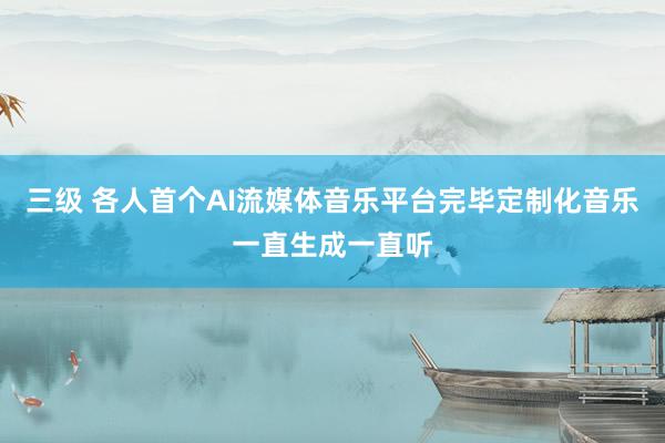 三级 各人首个AI流媒体音乐平台完毕定制化音乐一直生成一直听