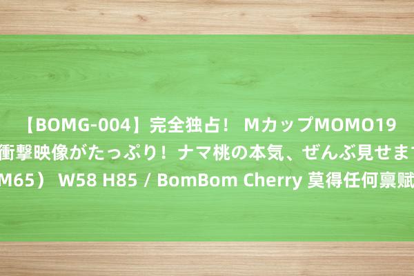 【BOMG-004】完全独占！ MカップMOMO19才！ デビュー作を超える衝撃映像がたっぷり！ナマ桃の本気、ぜんぶ見せます！ B106（M65） W58 H85 / BomBom Cherry 莫得任何禀赋却敢开公司保举股票！法院：很刑