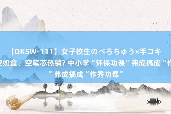【DKSW-111】女子校生のべろちゅう×手コキ VOL.2 空奶盒、空笔芯热销? 中小学“环保功课”弗成搞成“作秀功课”