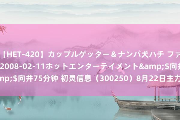 【HET-420】カップルゲッター＆ナンパ犬ハチ ファイト一発</a>2008-02-11ホットエンターテイメント&$向井75分钟 初灵信息（300250）8月22日主力资金净卖出497.93万元