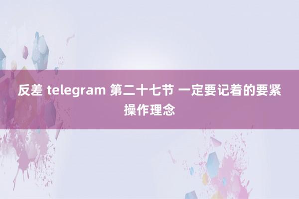 反差 telegram 第二十七节 一定要记着的要紧操作理念