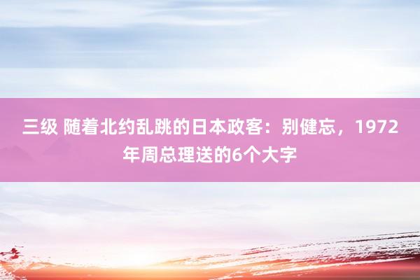 三级 随着北约乱跳的日本政客：别健忘，1972年周总理送的6个大字