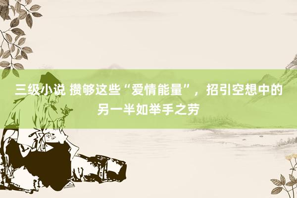 三级小说 攒够这些“爱情能量”，招引空想中的另一半如举手之劳