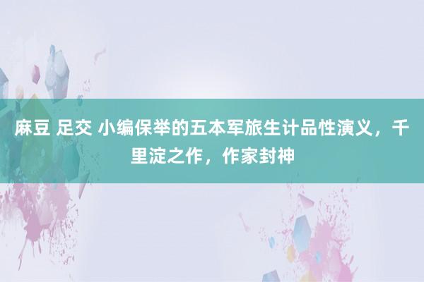 麻豆 足交 小编保举的五本军旅生计品性演义，千里淀之作，作家封神