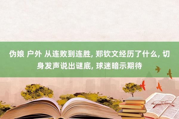 伪娘 户外 从连败到连胜, 郑钦文经历了什么, 切身发声说出谜底, 球迷暗示期待