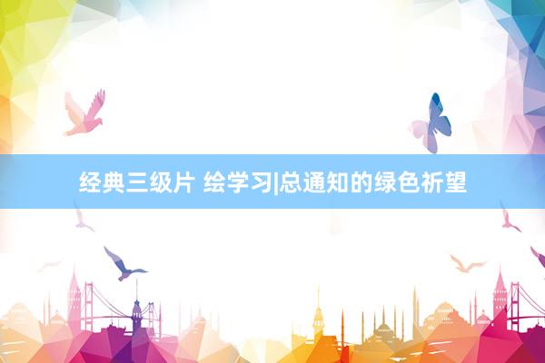 经典三级片 绘学习|总通知的绿色祈望