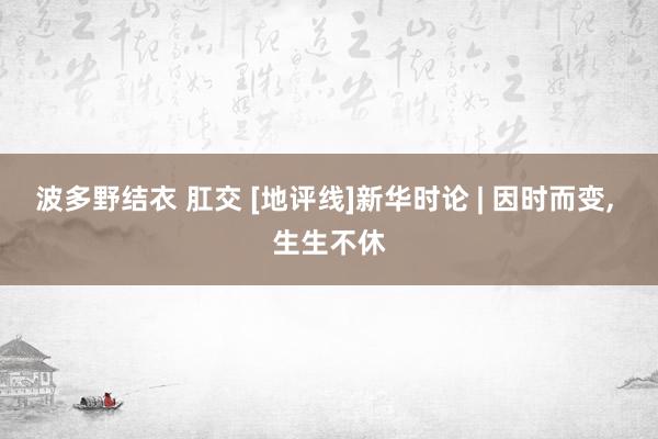 波多野结衣 肛交 [地评线]新华时论 | 因时而变, 生生不