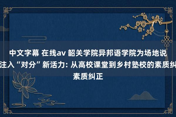 中文字幕 在线av 韶关学院异邦语学院为场地说明注入“对分”新活力: 从高校课堂到乡村塾校的素质纠正