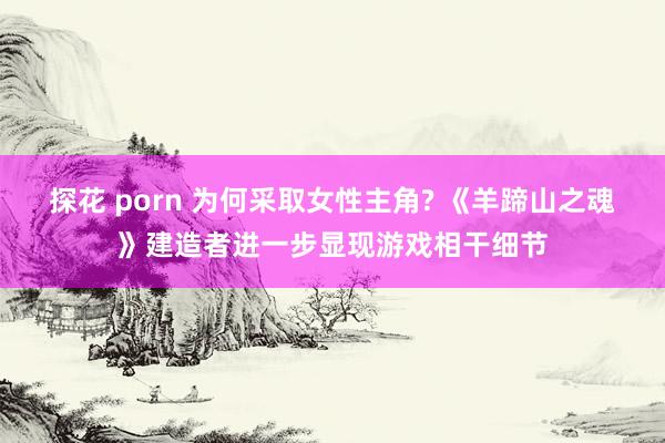 探花 porn 为何采取女性主角? 《羊蹄山之魂》建造者进一