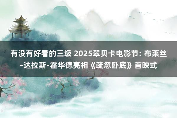 有没有好看的三级 2025翠贝卡电影节: 布莱丝-达拉斯-霍华德亮相《疏忽卧底》首映式