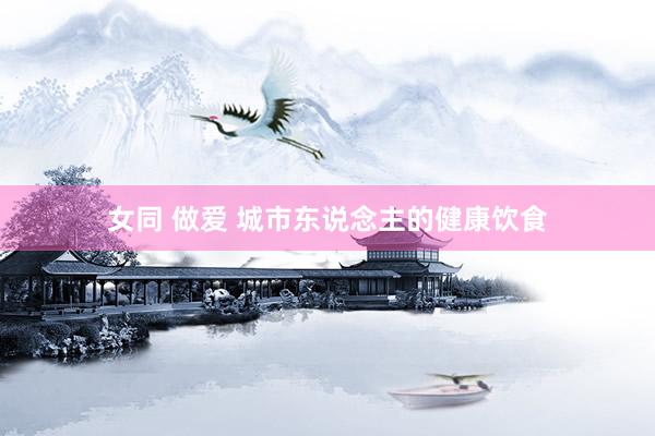 女同 做爱 城市东说念主的健康饮食