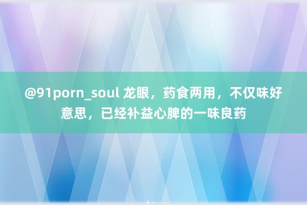 @91porn_soul 龙眼，药食两用，不仅味好意思，已经