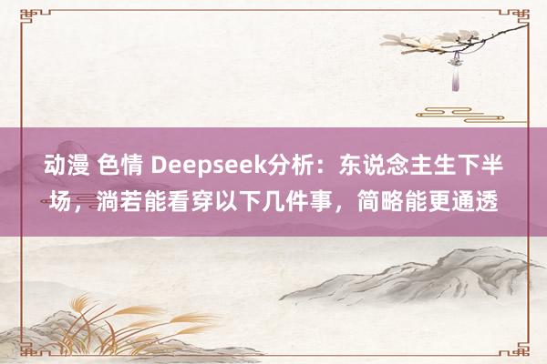动漫 色情 Deepseek分析：东说念主生下半场，淌若能看